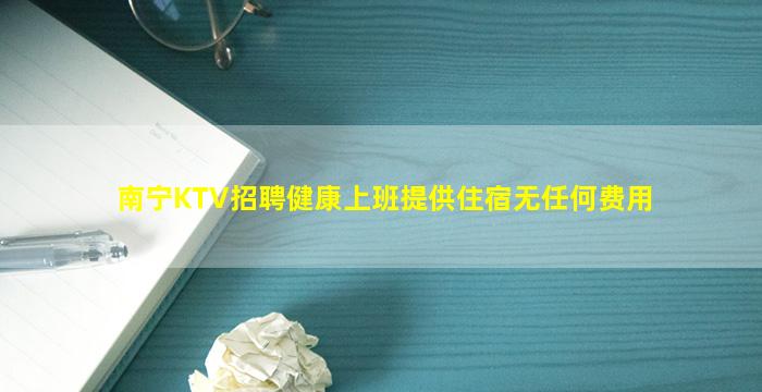 南宁KTV招聘健康上班提供住宿无任何费用