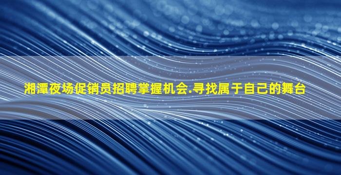 湘潭夜场促销员招聘掌握机会.寻找属于自己的舞台