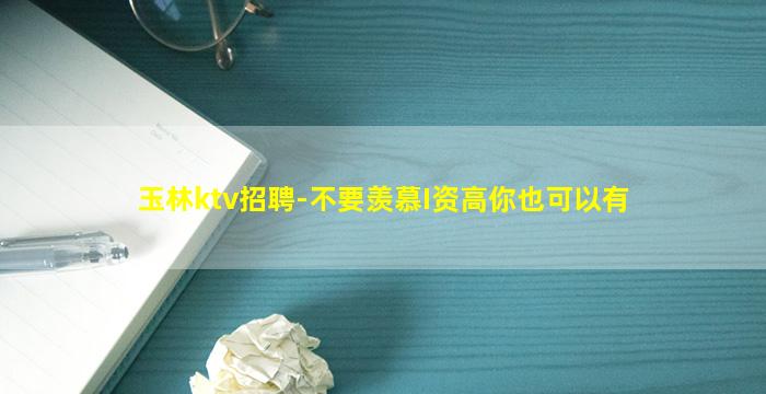 玉林ktv招聘-不要羡慕I资高你也可以有
